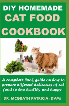 Кулинарная книга по домашнему корму для кошек Полное руководство по приготовлению различных домашних деликатесов, чтобы кошка жила здоровой и